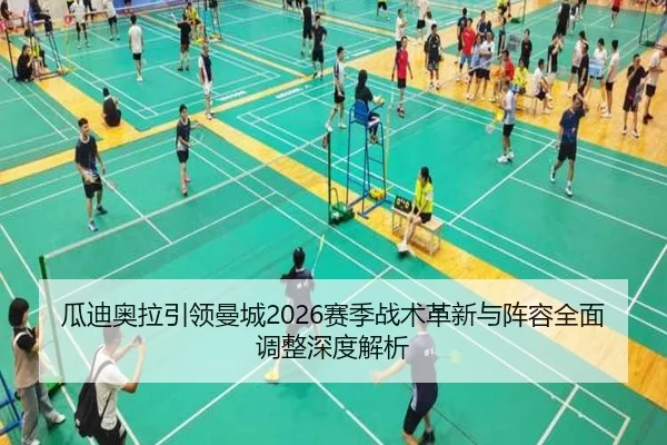 瓜迪奥拉引领曼城2026赛季战术革新与阵容全面调整深度解析